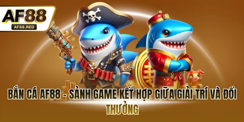 Bắn cá AF88 - Sảnh game kết hợp giữa giải trí và đổi thưởng 